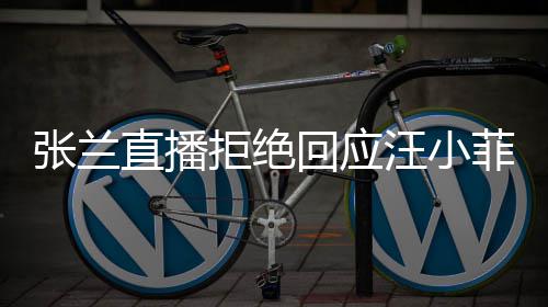 变不占拒绝汪小公共张兰直播资源回应S婚菲大
