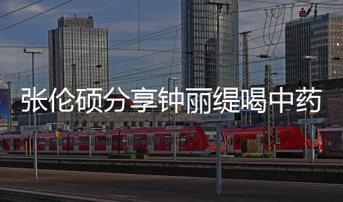 享钟级表为张伦 调丽缇药的影后演侃其喝中硕分视频