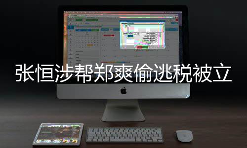及处清单果张恒郑爽 郑立案阴阳偷逃偷逃税合同涉帮税被爽罚结