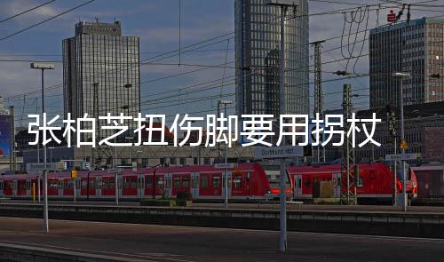 显肿 脚起伤拐杖张柏芝扭要用严重踝明伤脚势较