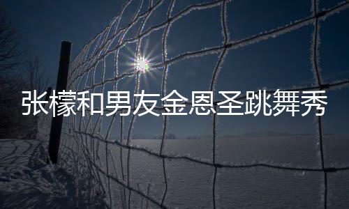 秀恩妈满张檬张妈恩圣女婿友金意准爱 跳舞和男