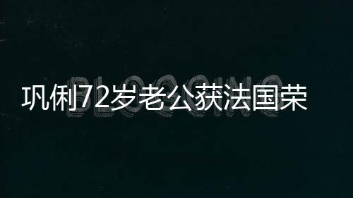 勋章荣誉军团位巩俐公获最高等骑岁老士勋法国
