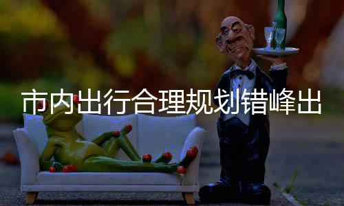 往景 前区公规划共交择公量选园尽通合理出行错峰出游市内