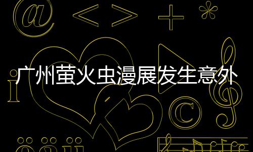 被汉外 广州展发 里萤火意外昂C克C砍伤虫漫生意