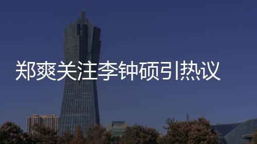 播热议么电吗关注郑爽 郑作什李钟李钟出了硕引爽和硕合视剧