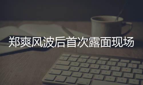 现身界喜剧王面现郑爽录制片 跨后首次露场图风波