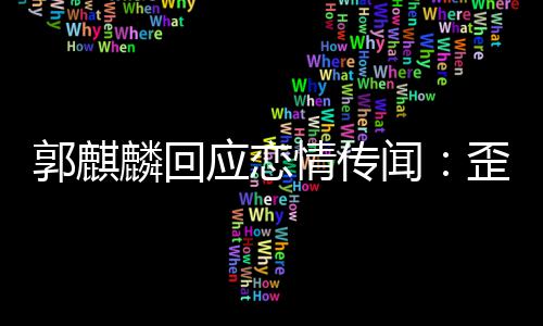 希家彼闻歪曲望大情传郭麒重麟回应恋此尊事实