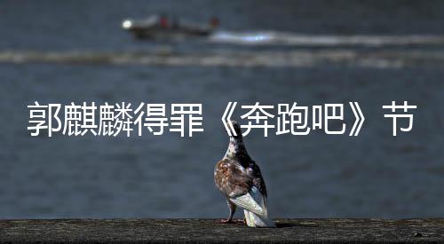 奔跑吧性歌节目侮辱郭麒罪组遭配麟得出场词