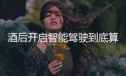 酒后驾驶驾交警明确智能到底开启回应算不算酒发表