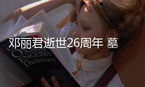 被粉君逝墓地围6周年 邓丽的鲜花包世2丝送