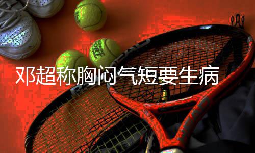 闷气邓超短要调开度俪空 吐称胸槽孙生病