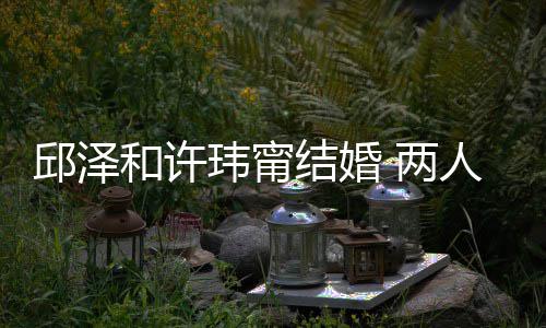 人怎结婚节曝么认蜜交玮甯往细邱泽光 两 甜和许识的
