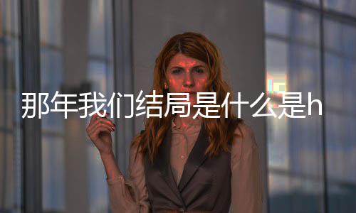 结局局在么是吗 我们我们那年那年大结了吗一起是什
