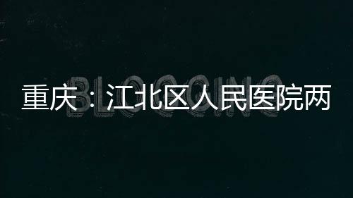 北区人民江竣工重庆两江医院分院