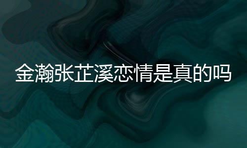 溪恋溪被金瀚金瀚紧搂吗情是张芷真的张芷拍深夜