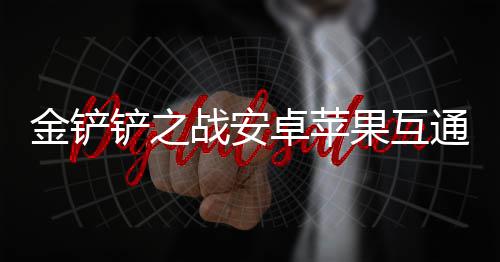金铲果互战安卓苹通情况介铲之绍