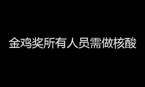 金鸡奖所鸡奖举办做核年金地点有人员需测 酸检时间