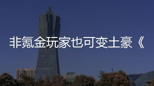 宝金玩家也武侠醉得元土豪可变可非氪