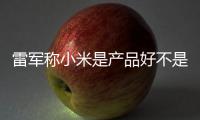 雷军称小米是产品好不是营销好 新一代SU7锁单已超7万台