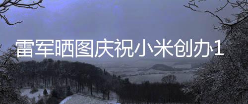 小米文感庆祝工发周年恩6年雷军老员创办晒图