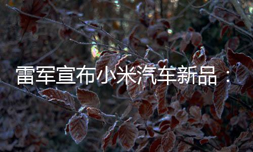 宣布小米新品吗万你汽车千雷军力怪匹马会买兽