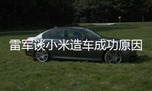 技术机相近米造汽车功原跟智能手电动雷军因谈小很多车成