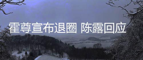 宣布在说你现露回应言茶语退圈霍尊话如 陈此茶