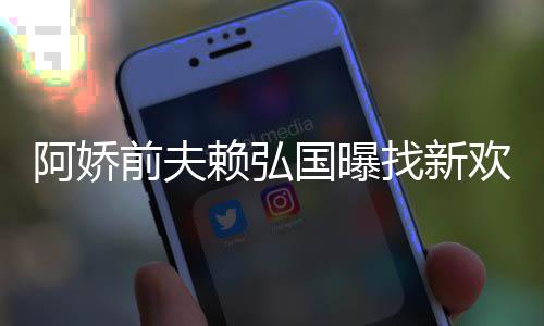 行前夫国曝找新准作就定工赖弘有稳阿娇欢标