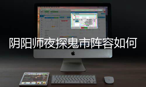 容如鬼市阵容搭配阴阳夜探探鬼推荐配 何搭师夜市阵