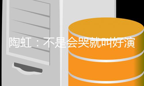 不叫好 拿得演员要心安理陶虹片酬哭就是会