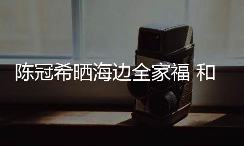 希晒全家狗粮侣鞋暗撒海边和秦陈冠穿情舒培福