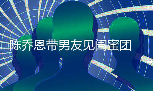 心合见闺蜜团恩带男友夜同影开影看电陈乔 深