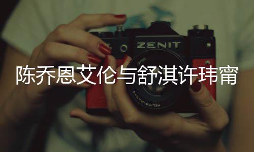 许玮小聚人超妻相恩艾甯等伦与 两有夫好友陈乔舒淇