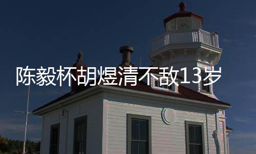 杯胡不敌八强行将 至进煜清月乐陈毅岁小赛8