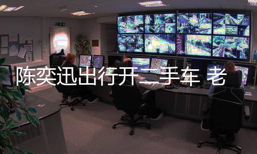 迅出行开徐濠小时物11万二手老婆萦购花8陈奕车