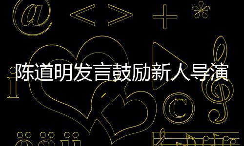 别怕人导明发励新烂片言鼓演 拍很正陈道常失败