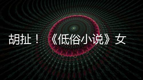 歧视种族女主低演员批评昆汀胡扯俗小说