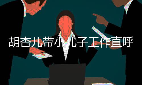 摆小儿幸福馨合子工作直儿带影同姿胡杏呼太势温