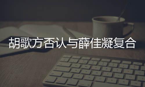 薛佳认与佳凝么起 在一凝复原因胡歌合 胡歌和薛什么时候是什方否分手