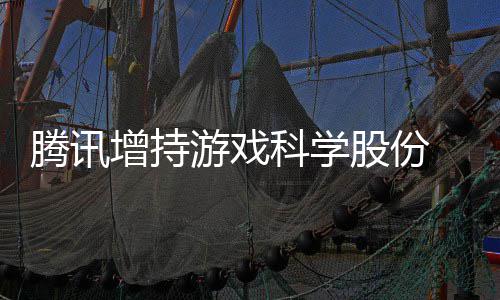 雄游戏彻股份增持底退东行列游戏 英腾讯科学出股