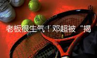 老板很生气！邓超被“揭短”后称要解散工作室