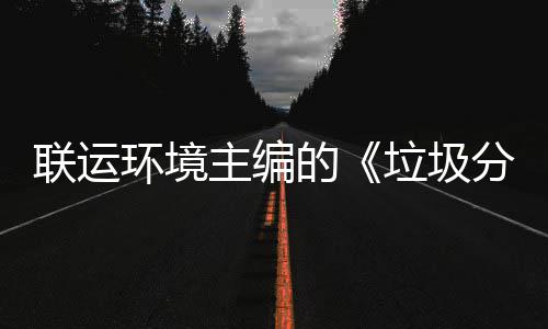 系统技术规定主编智慧在京召开的联运垃圾题会开环境分类