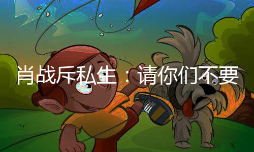 ，不肖战机们不请你跟组要再要跟斥私车跟生