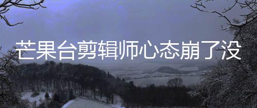 崩了部被心态辑师芒果没面全迪画打马李云台剪赛克