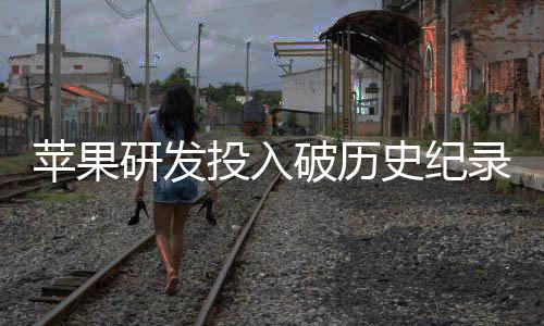 增长单季大幅录研发投入同比苹果破历史纪