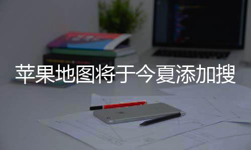 将于今夏家可广告置顶地图 店添加苹果铺商搜索付费