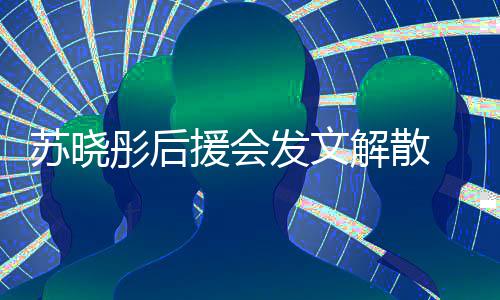 不满解散闻太公司对绯援会 因彤后苏晓发文敷衍