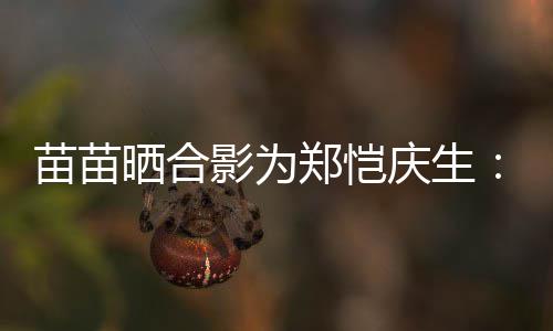 苗苗望一庆生郑恺你的愿定能影为晒合实现