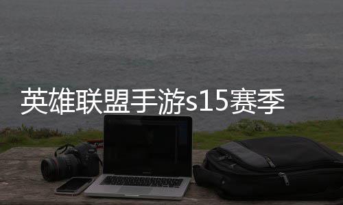 季什季段么时位继联盟联盟英雄英雄一览候结承表手游5赛束 手游6赛