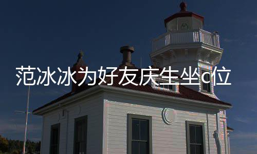 冰为冰的镜了美貌位 网友庆生坐c阻碍滤好友范冰范冰